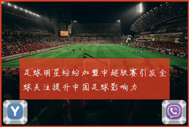 足球明星纷纷加盟中超联赛引发全球关注提升中国足球影响力