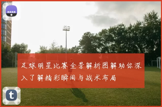 足球明星比赛全景解析图解助你深入了解精彩瞬间与战术布局