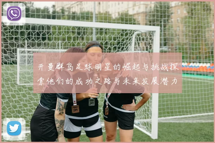 开曼群岛足球明星的崛起与挑战探索他们的成功之路与未来发展潜力
