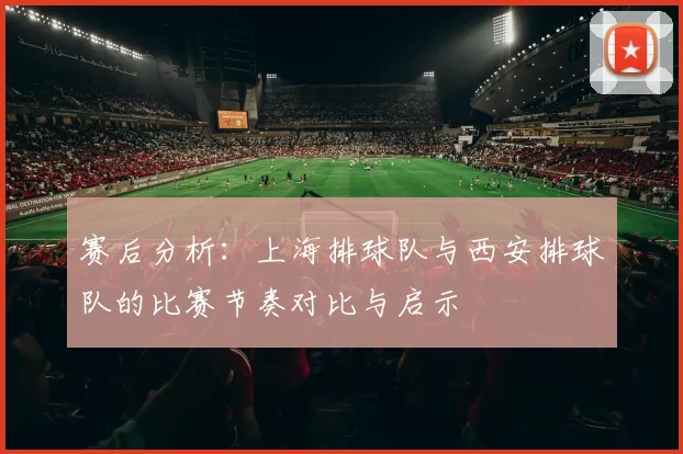 赛后分析：上海排球队与西安排球队的比赛节奏对比与启示