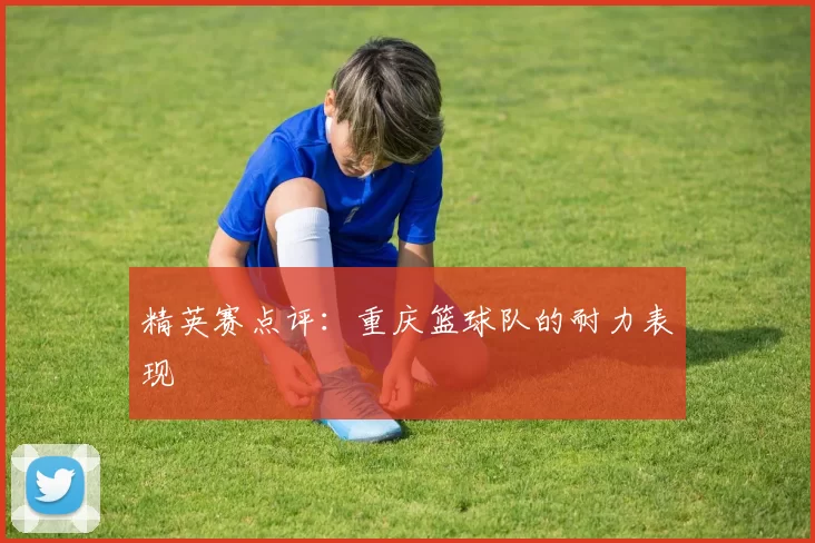 精英赛点评：重庆篮球队的耐力表现