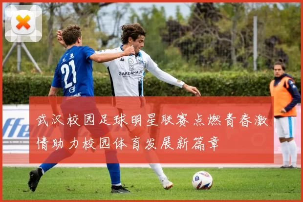 武汉校园足球明星联赛点燃青春激情助力校园体育发展新篇章