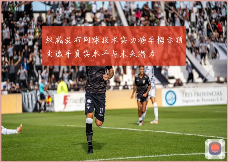 权威发布网球技术实力榜单揭示顶尖选手真实水平与未来潜力