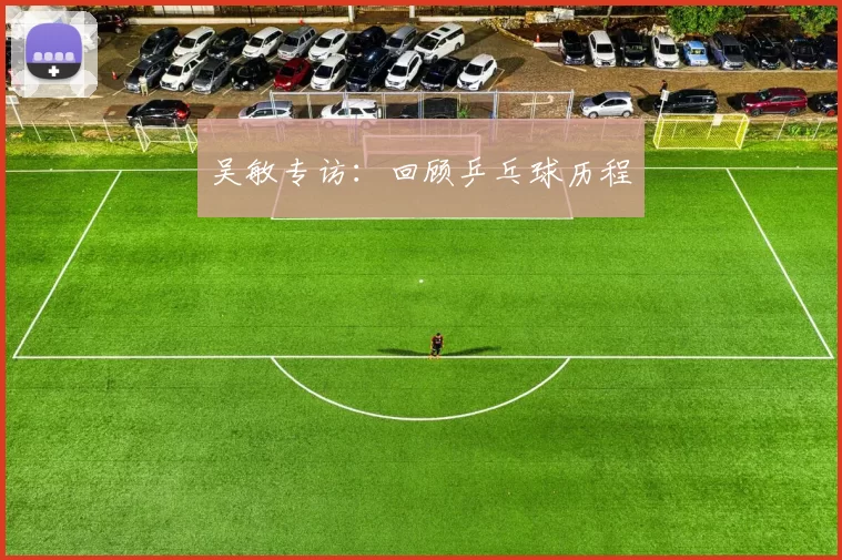 吴敏专访：回顾乒乓球历程