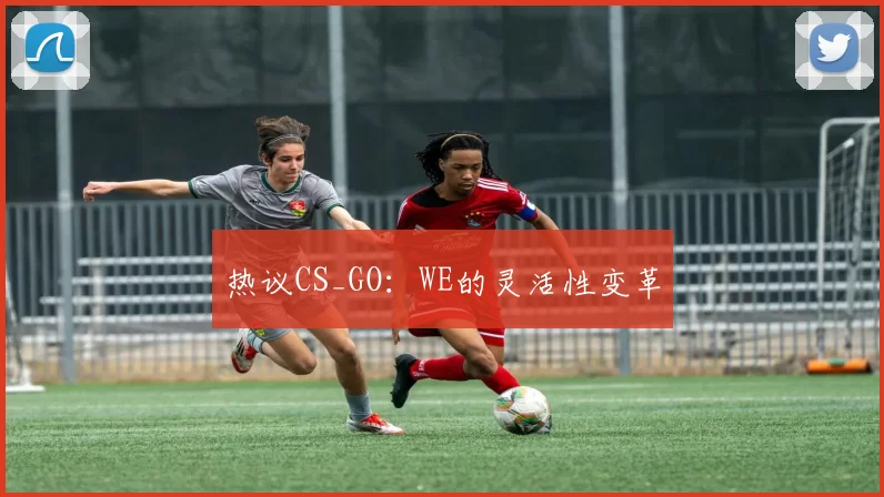 热议CS_GO：WE的灵活性变革