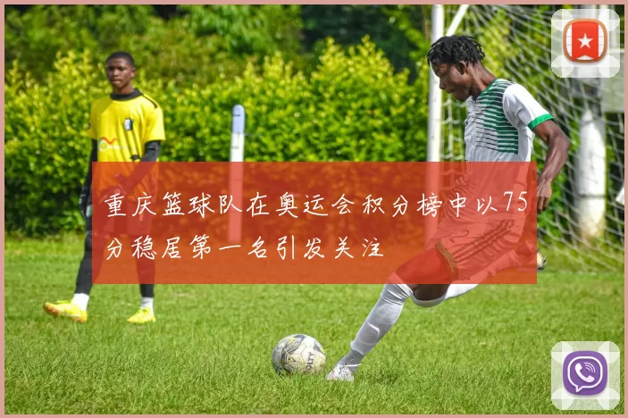 重庆篮球队在奥运会积分榜中以75分稳居第一名引发关注