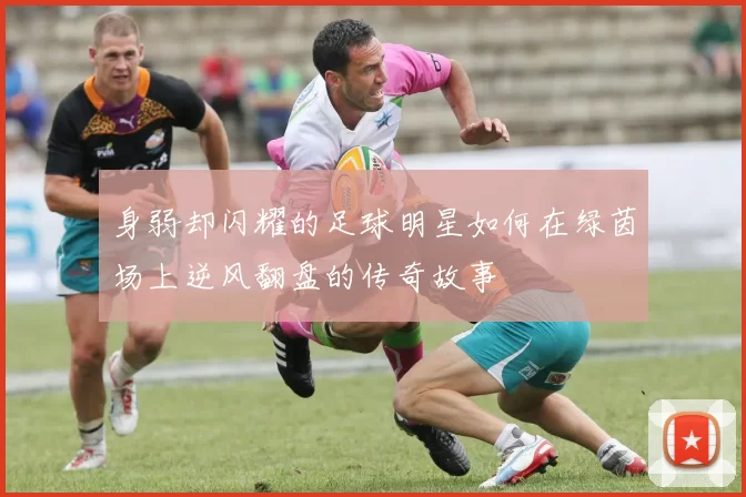 身弱却闪耀的足球明星如何在绿茵场上逆风翻盘的传奇故事