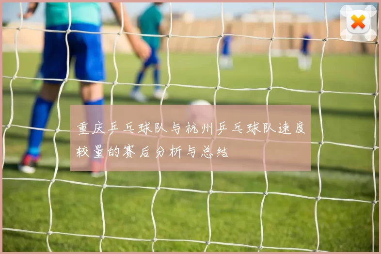 重庆乒乓球队与杭州乒乓球队速度较量的赛后分析与总结