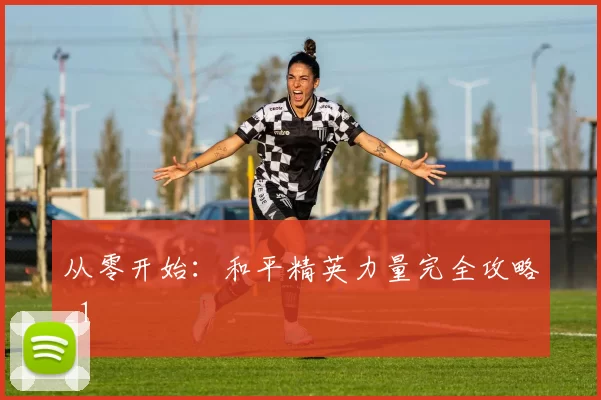 从零开始：和平精英力量完全攻略_1