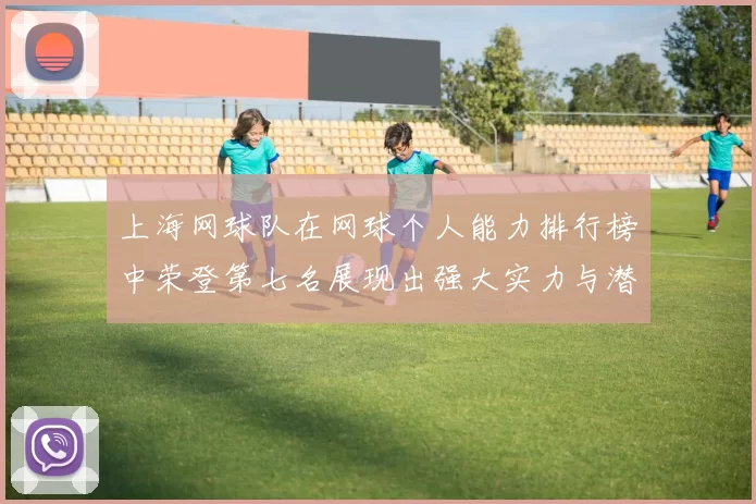 上海网球队在网球个人能力排行榜中荣登第七名展现出强大实力与潜力