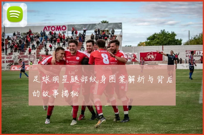 足球明星腿部纹身图案解析与背后的故事揭秘