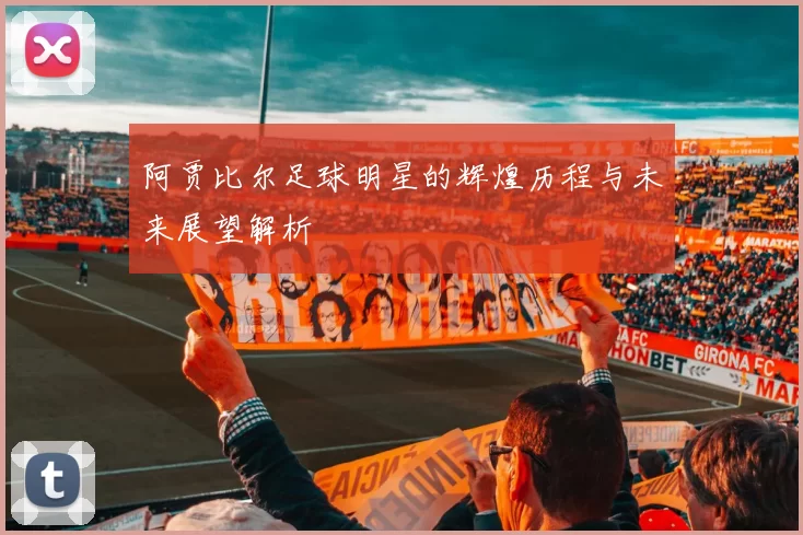 阿贾比尔足球明星的辉煌历程与未来展望解析