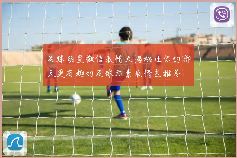 足球明星微信表情大揭秘让你的聊天更有趣的足球元素表情包推荐