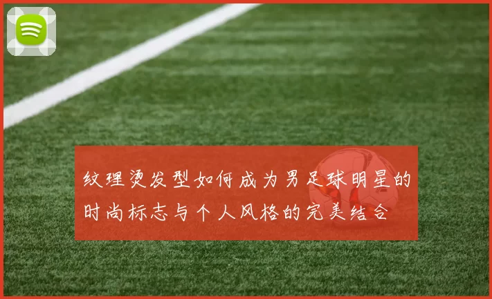 纹理烫发型如何成为男足球明星的时尚标志与个人风格的完美结合